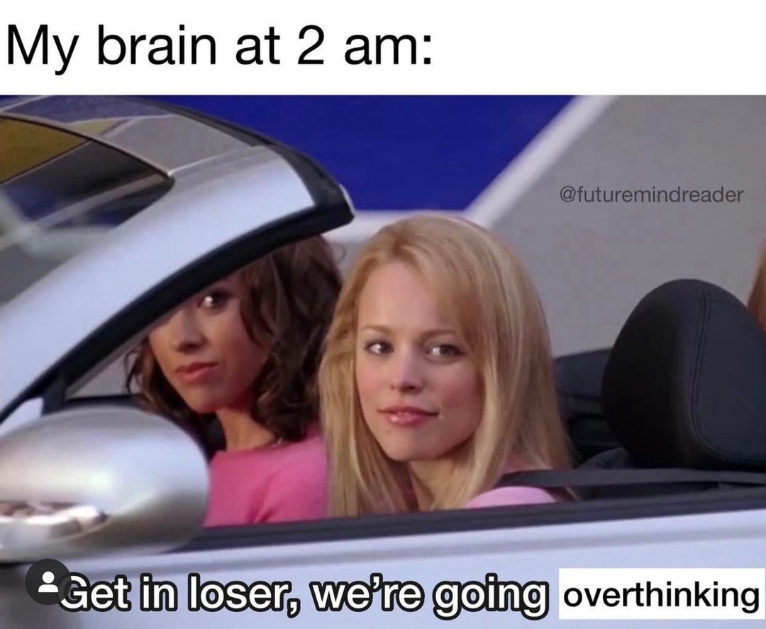 My brain at 2 am: Get it loser, we're going overthinking.