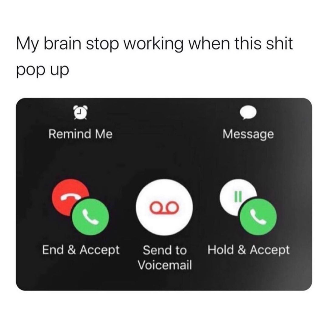 My brain stop working when this shit pop up.  Remind Me. Message. End & Accept. Send to Voicemail. Hold & Accept.