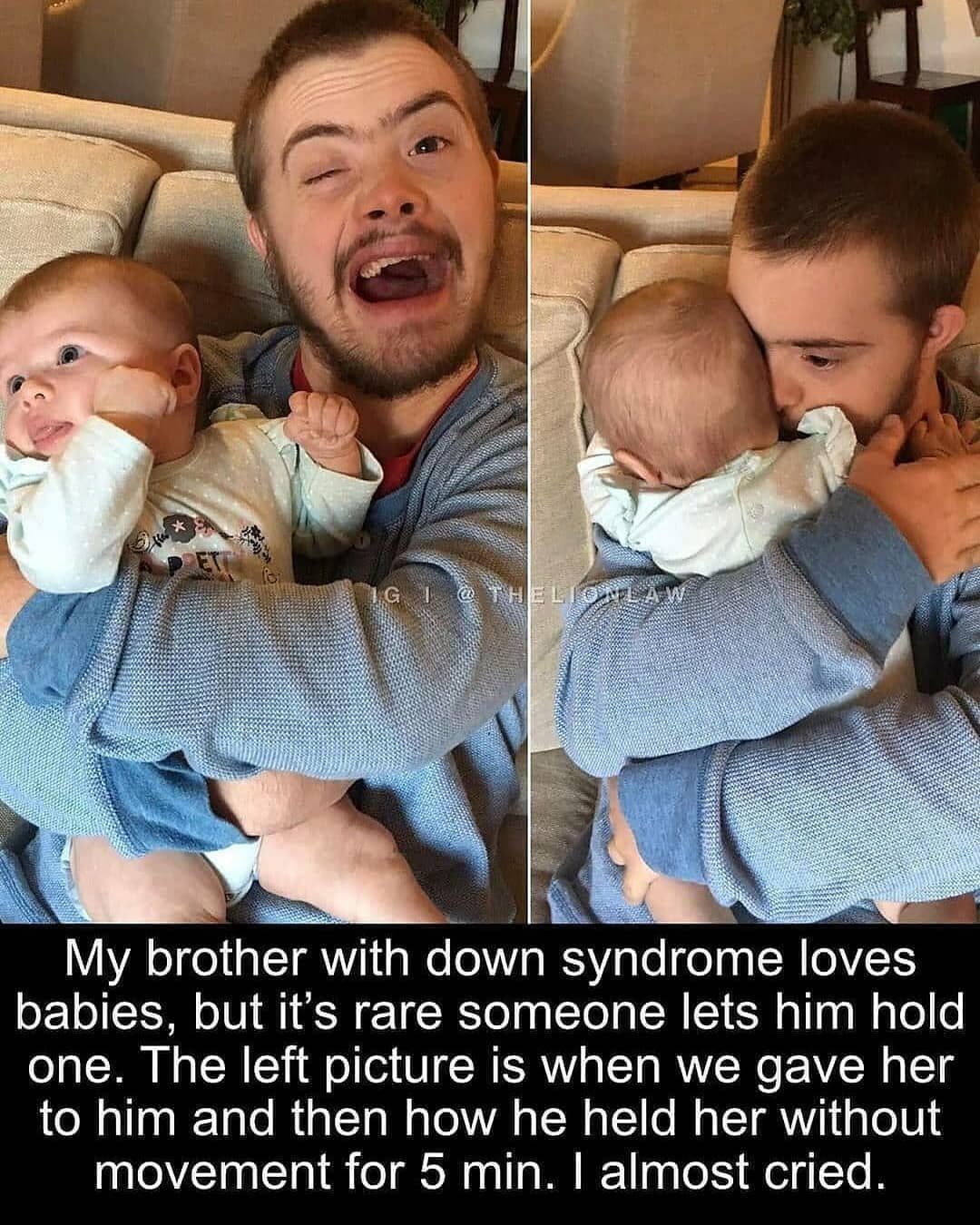 My brother with down syndrome loves babies, but it's rare someone lets him hold one. The left picture is when we gave her to him and then how he held her without movement for 5 min. I almost cried.