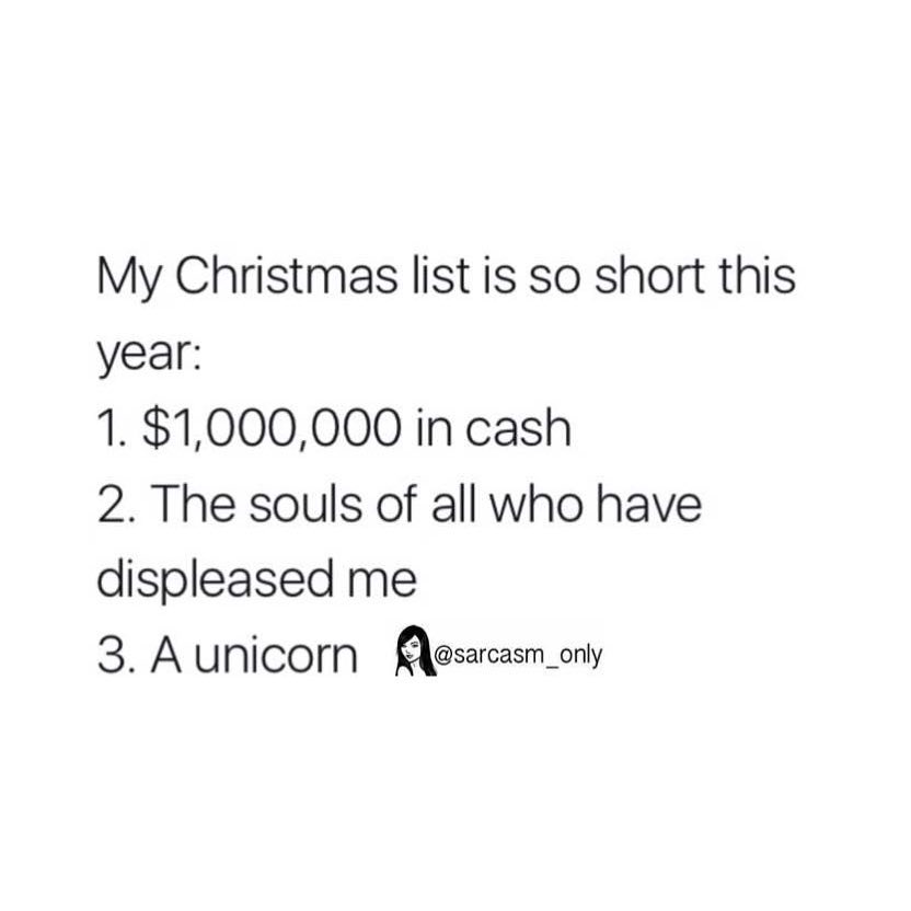 My Christmas list is so short this year:  1. $1,000,000 in cash.  2. The souls of all who have displeased me.  3. A unicorn.