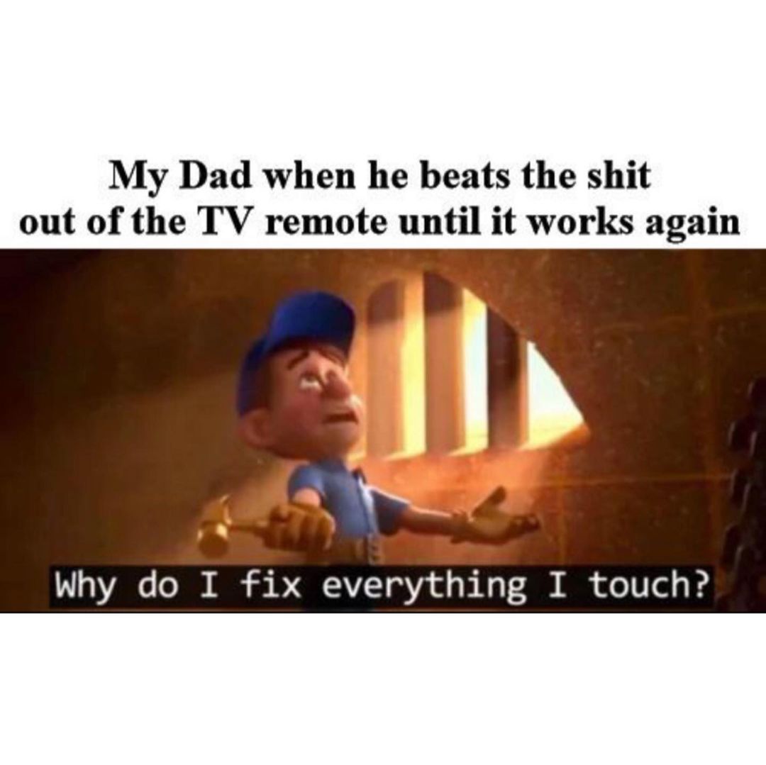 My Dad when he beats the shit out of the TV remote until it works again.  Why do I fix everything I touch?