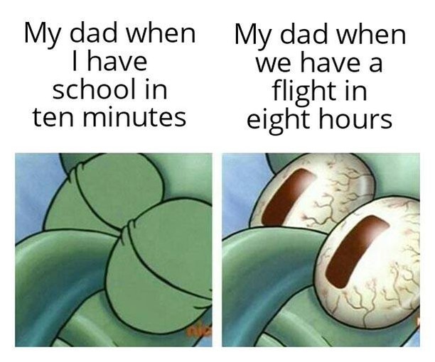 My dad when I have school in tem minutes.  My dad when we have a flight in eight hours.