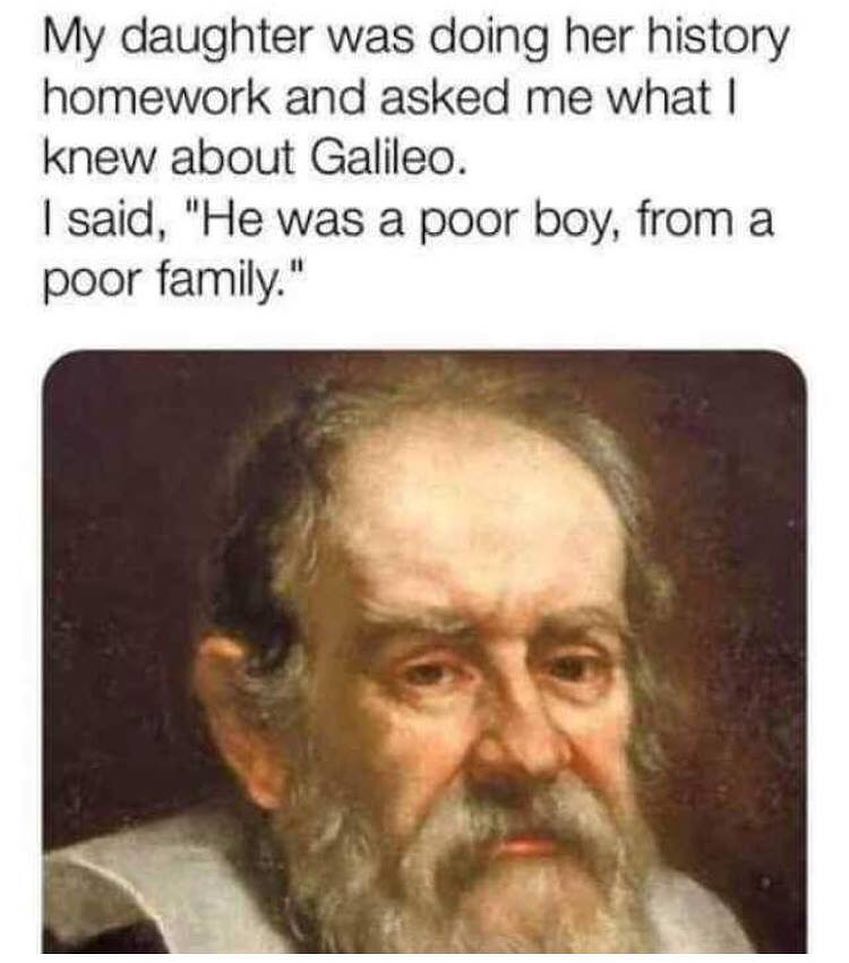 My daughter was doing her history homework and asked me what I knew about Galileo.  I said, "He was a poor boy, from a poor family."
