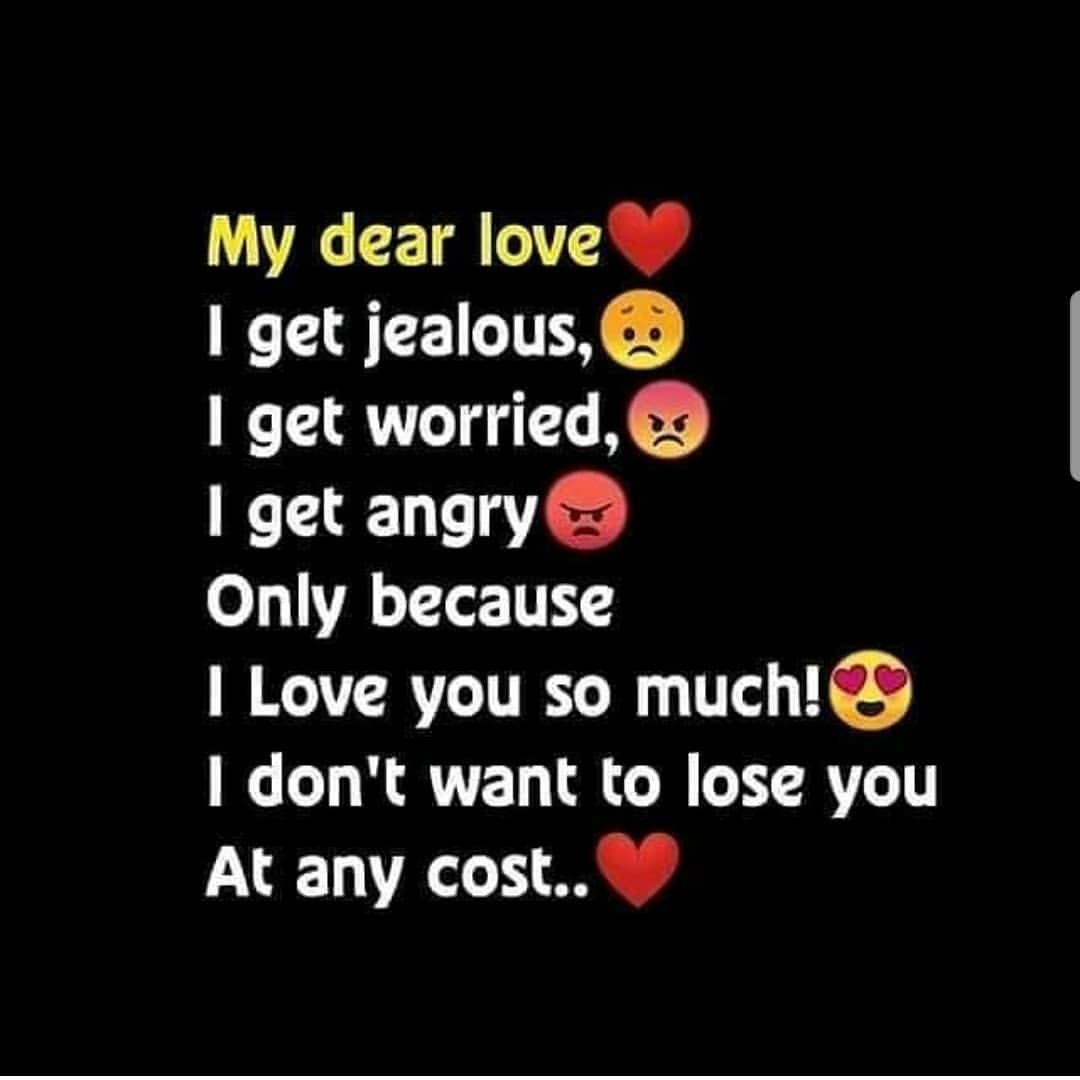My dear love. I get jealous. I get worried. I get angry. Only because I Love you so much! I don't want to lose you. At any cost.