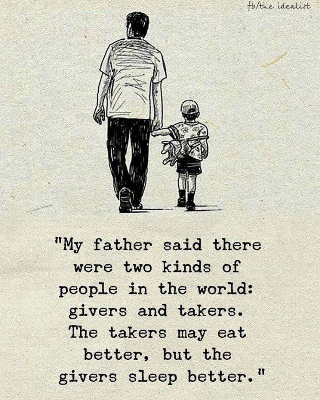 My father said there were two kinds of people in the world: Givers and takers. The takers may eat better, but the givers sleep better.