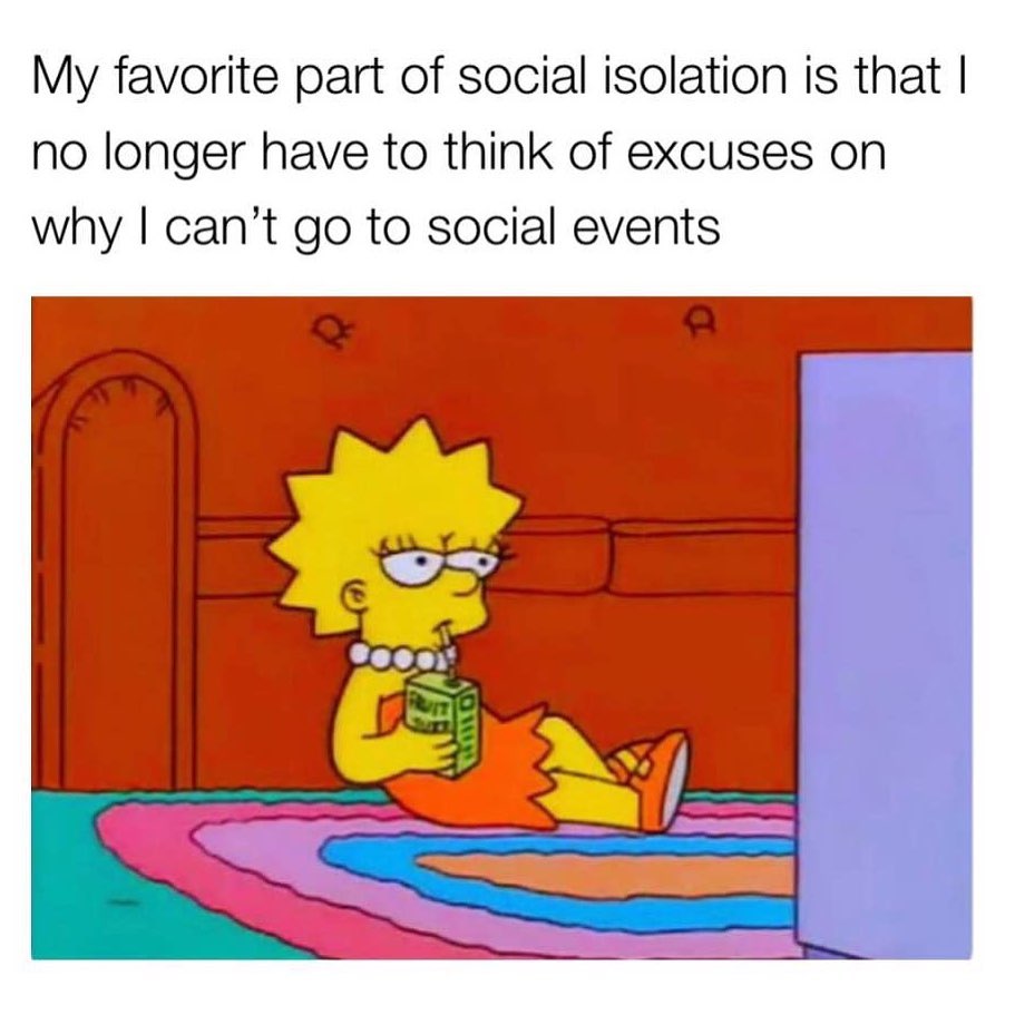 My favorite part of social isolation is that I no longer have to think of excuses on why I can't go to social events.