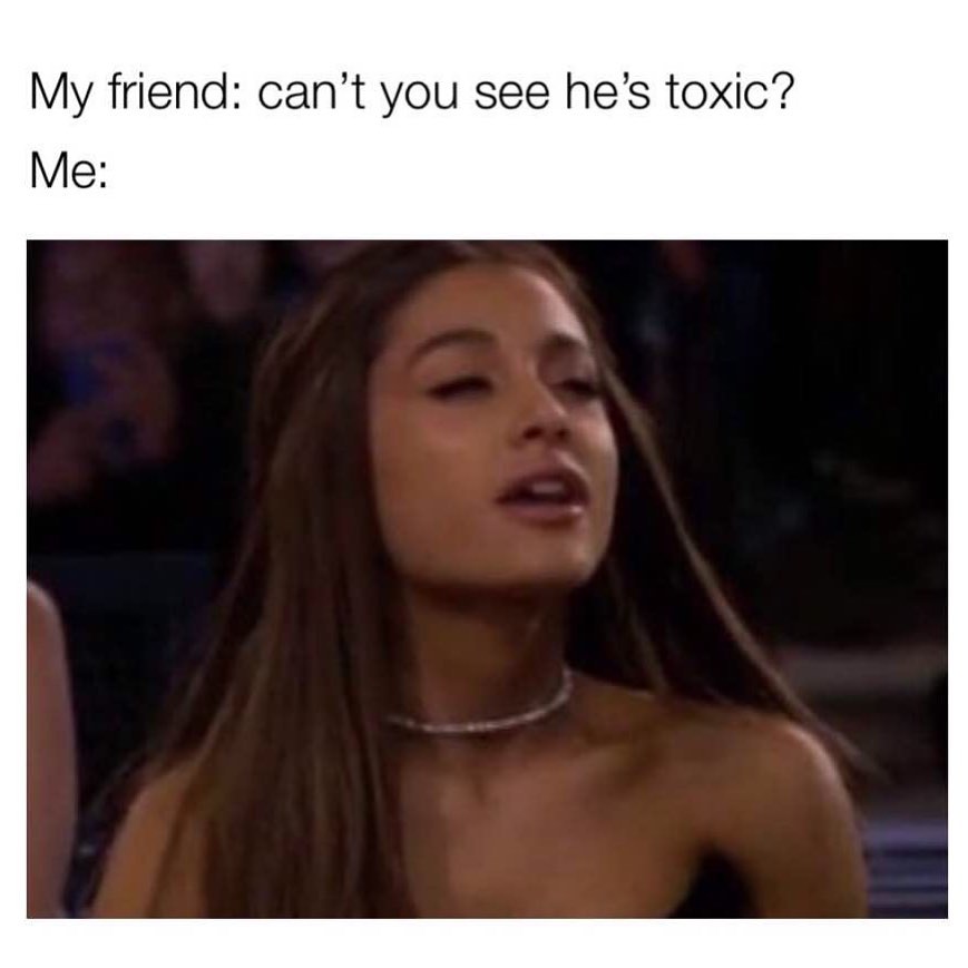 My friend: can't you see he's toxic?  Me: