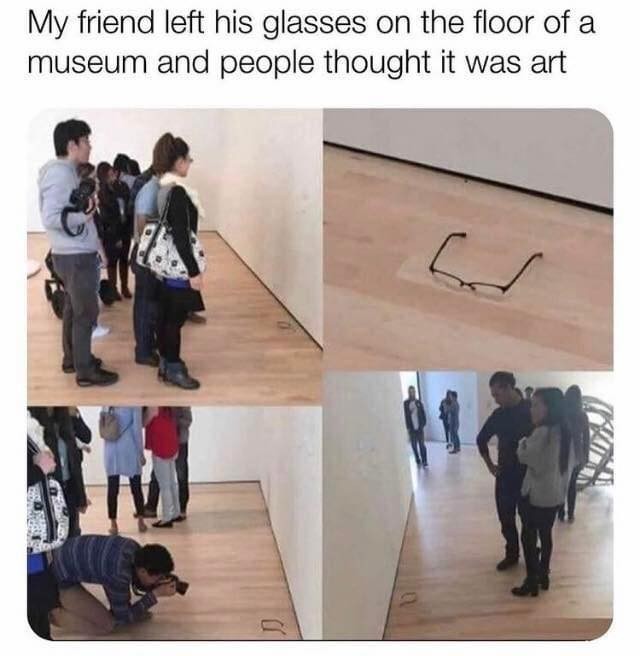 My friend left his glasses on the floor of a museum and people thought it was art.