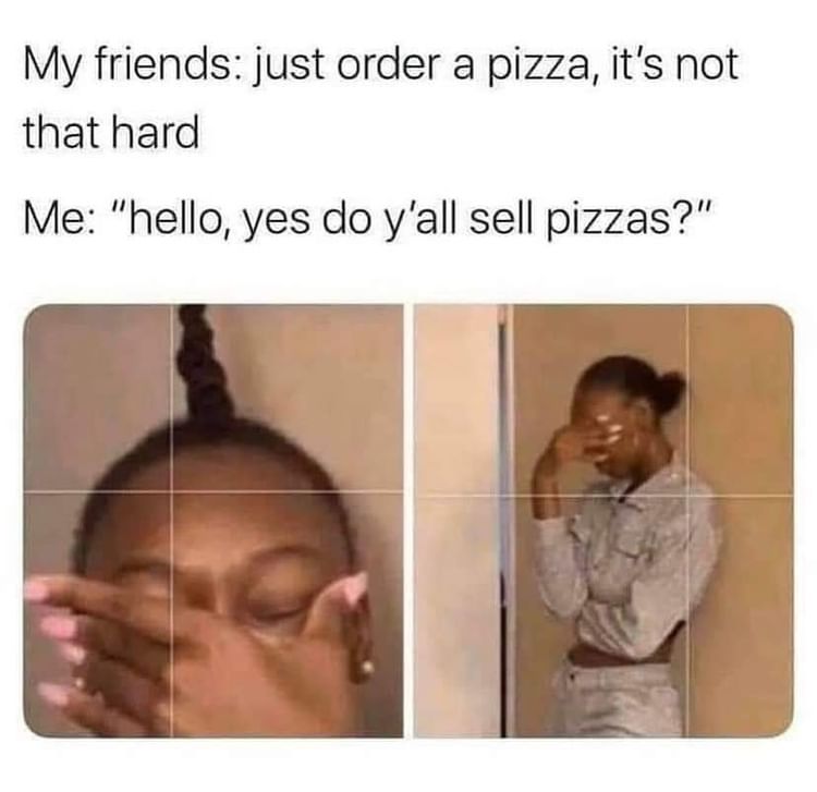 My friends: Just order a pizza, it's not that hard. Me: "Hello, yes do y'all sell pizzas?"