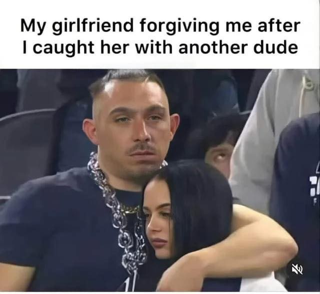 My girlfriend forgiving me after I caught her with another dude.