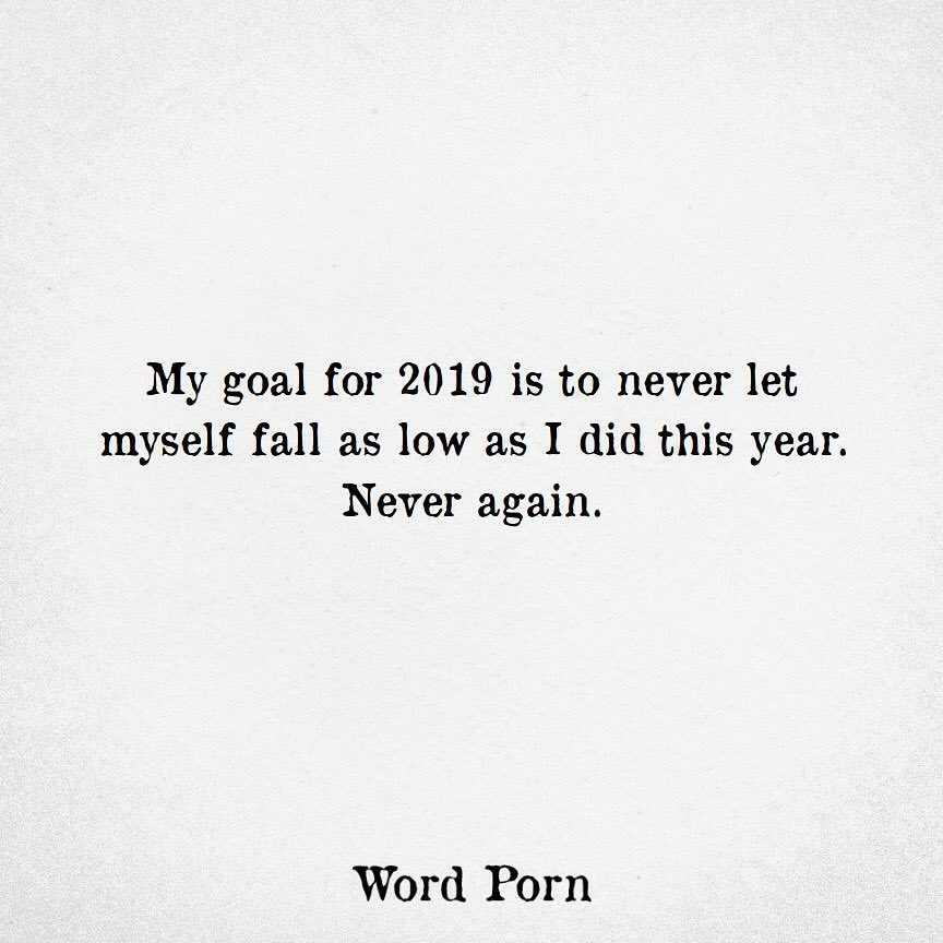 My goal for 2019 is to never let myself fall as low as I did this year. Never again.