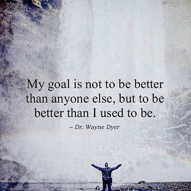 My goal is not to be better than anyone else, but to be better than I used to be. Wayne Dyer.