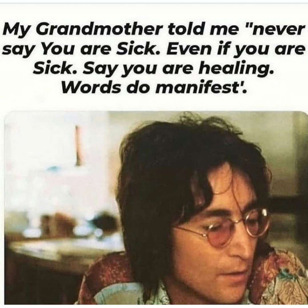 My Grandmother told me "never say you are sick. Even if you are sick. Say you are healing. Words do manifest."