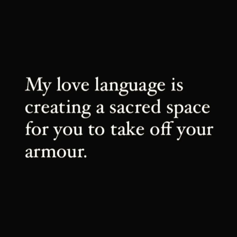 My love language is creating a sacred space for you to take off your armour.