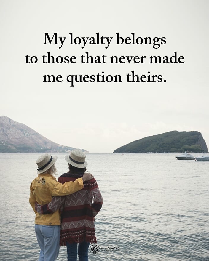 My loyalty belongs to those that never made me question theirs.