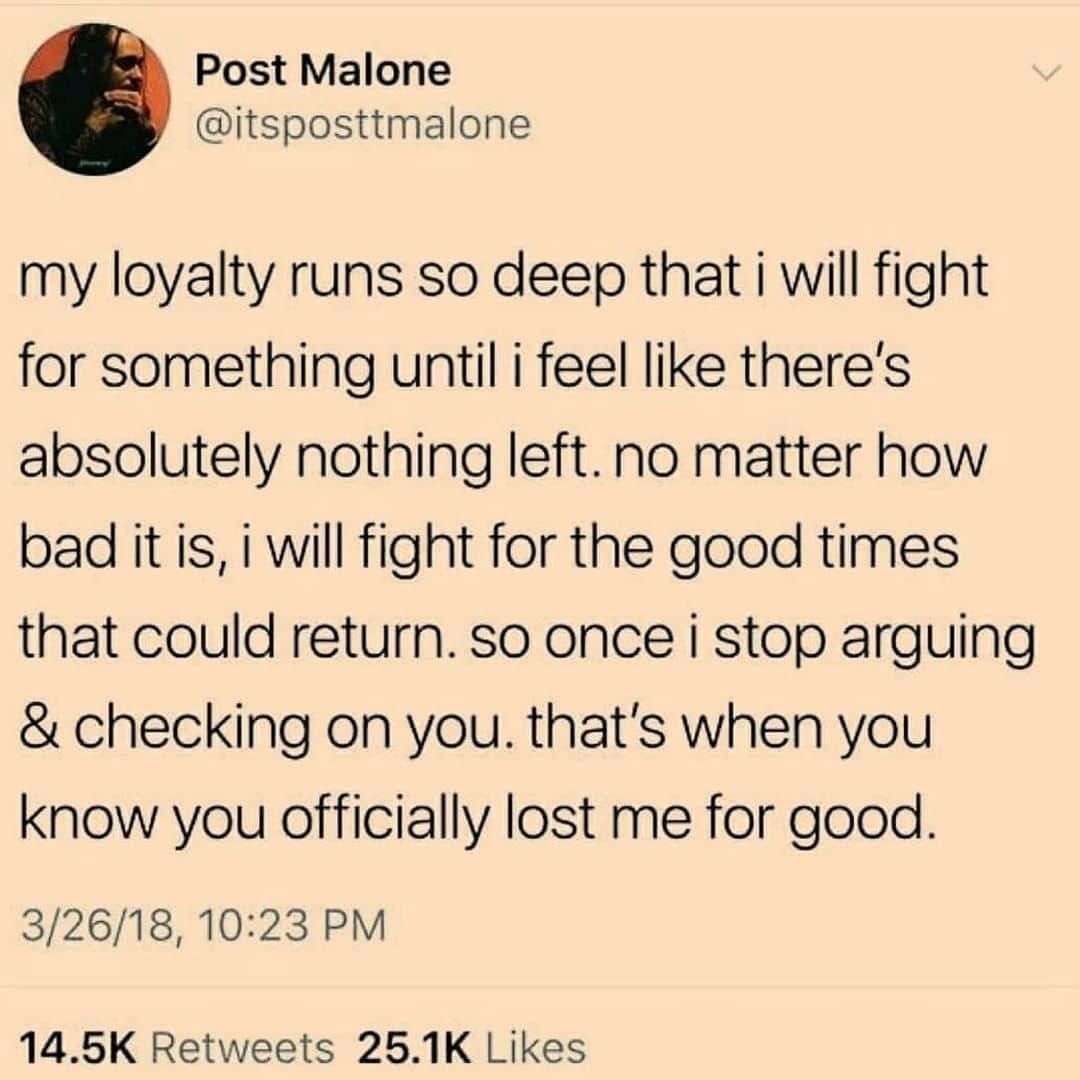 My loyalty runs so deep that i will fight for something until i feel like there's absolutely nothing left. No matter how bad it is, i will fight for the good times that could return. So once i stop arguing & checking on you. That's when you know you officially lost me for good.