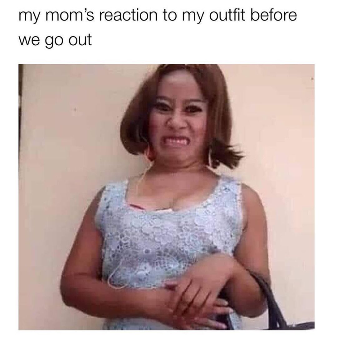 My mom's reaction to my outfit before we go out.