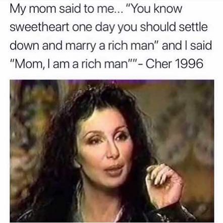 My mom said to me... "You know sweetheart one day you should settle down and marry a rich man" and I said "Mom, I am a rich man"- Cher 1996.