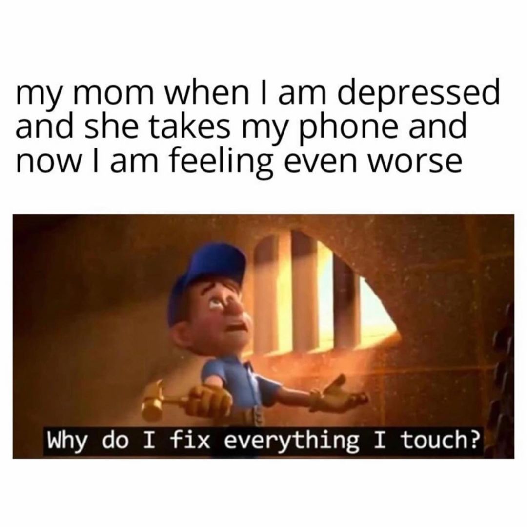 My mom when I am depressed and she takes my phone and now I am feeling even worse. Why do I fix everything I touch?