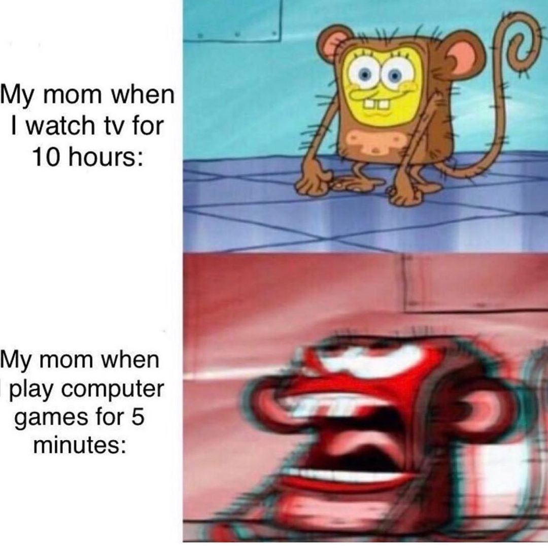 My mom when I watch tv for 10 hours: My mom when play computer games for 5 minutes: