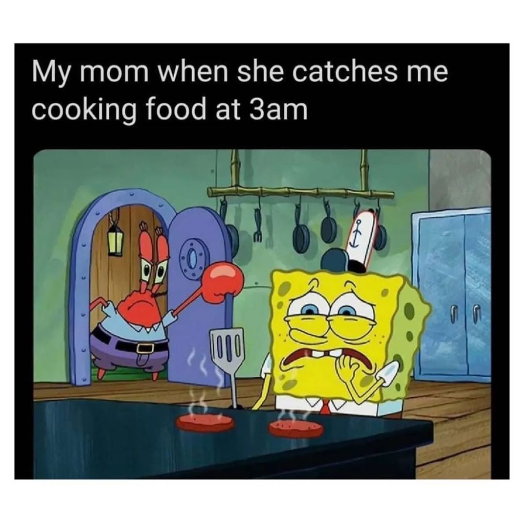 My mom when she catches me cooking food at 3am.