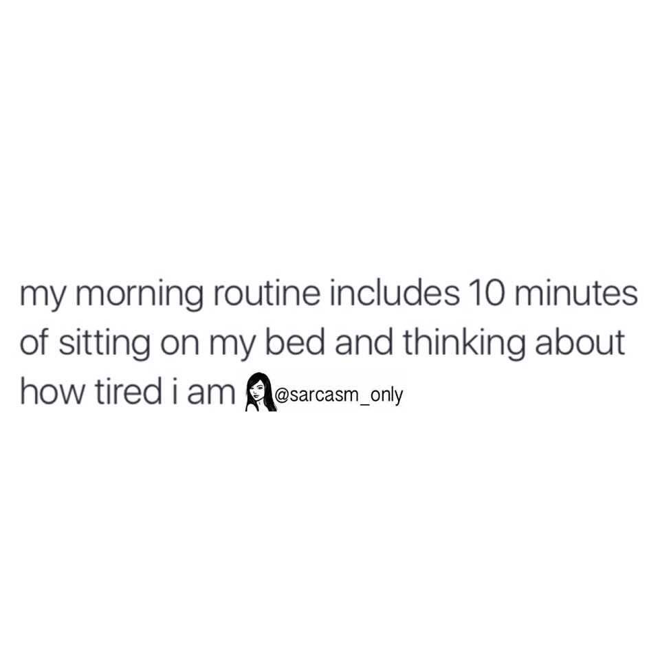 My morning routine includes 10 minutes of sitting on my bed and thinking about how tired I am.