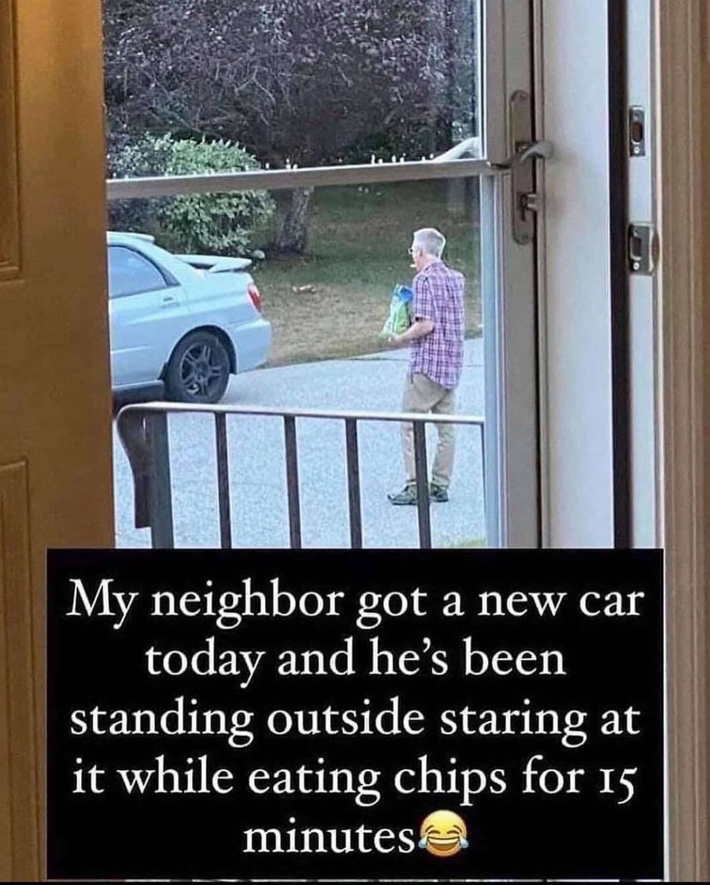 My neighbor got a new car today and he's been standing outside staring at it while eating chips for 15 minutes.