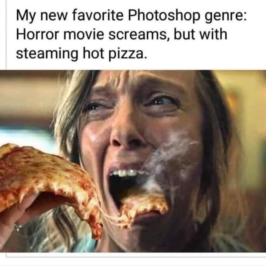 My new favorite Photoshop genre: Horror movie screams, but with steaming hot pizza.