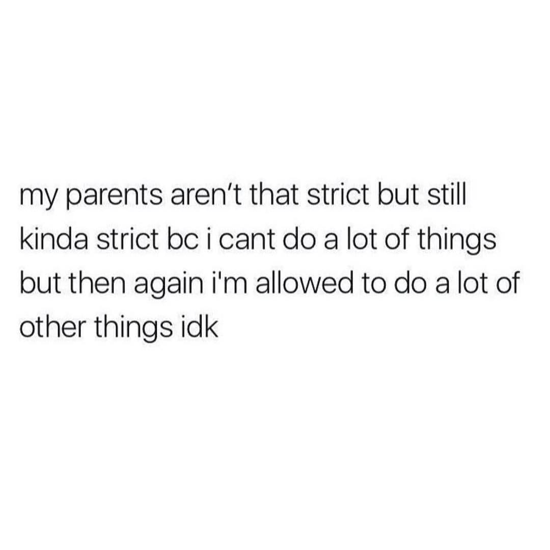 My parents aren't that strict but still kinda strict bc i cant do a lot of things but then again I'm allowed to do a lot of other things idk.