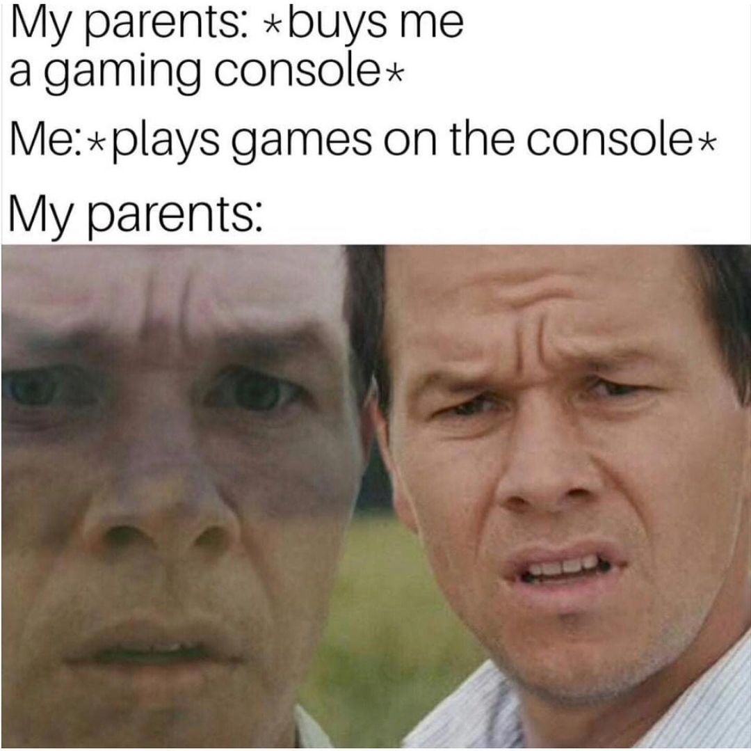 My parents: *buys me a gaming console* Me:*plays games on the console* My parents: