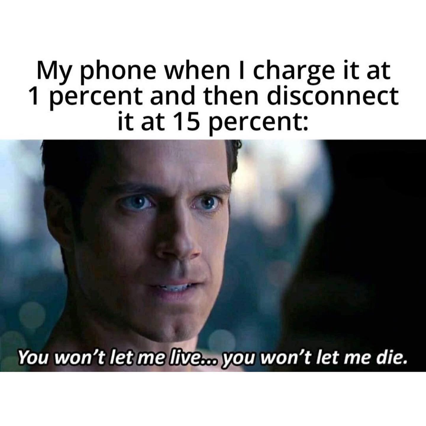 My phone when I charge it at 1 percent and then disconnect it at 15 percent: You won't let me live... you won't let me die.