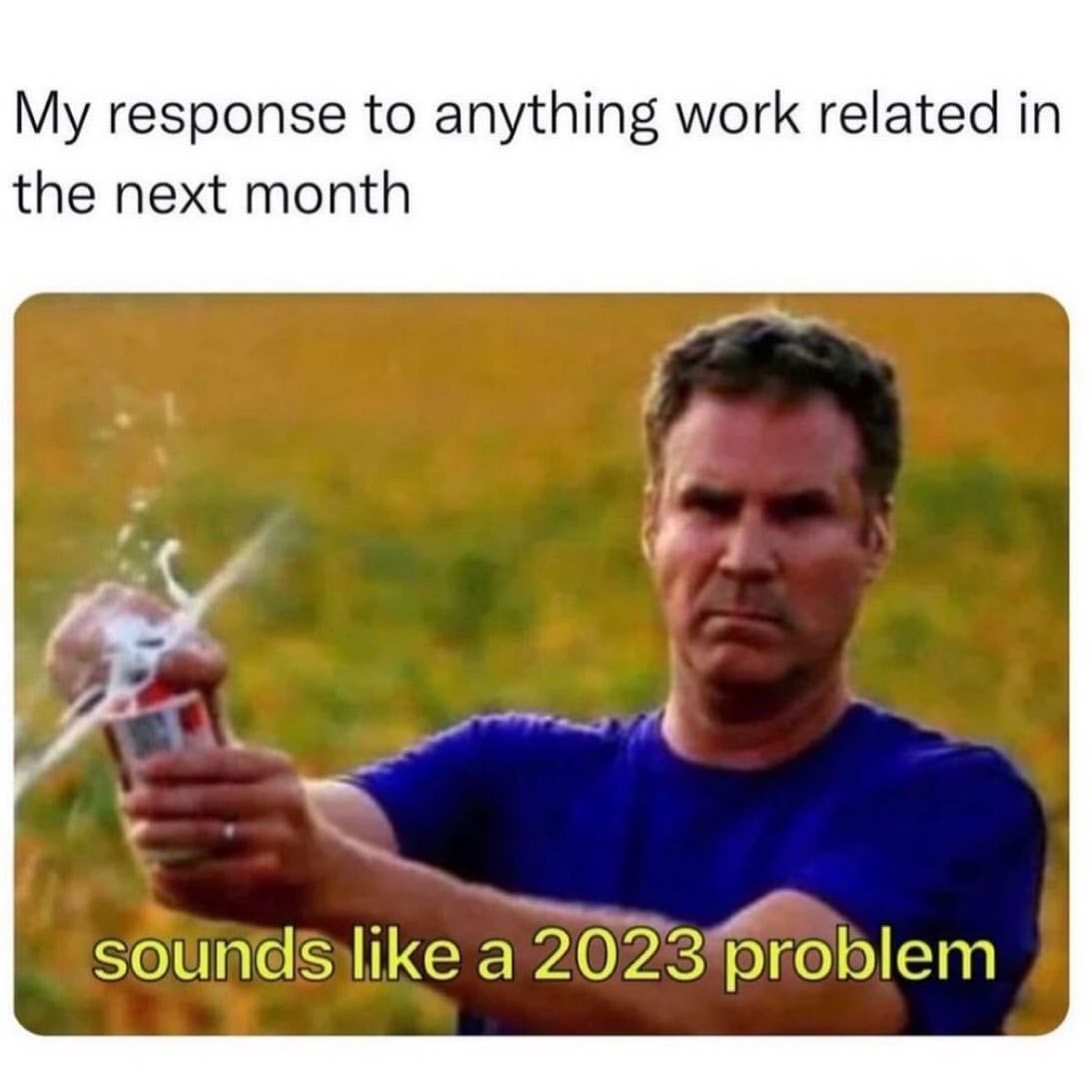 My response to anything work related in the next month.  Sounds like a 2023 problem.