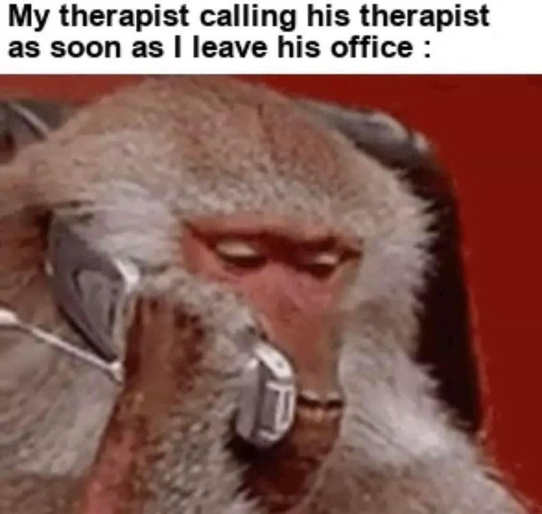 My therapist calling his therapist as soon as I leave his office Funny