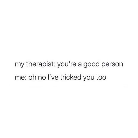 My therapist: You're a good person. Me: Oh no I've tricked you too.