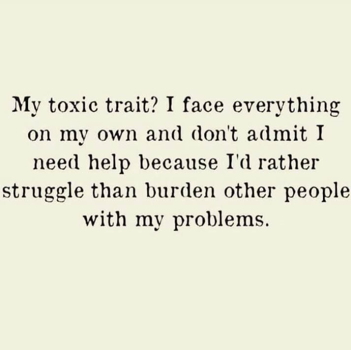 My toxic trait? I face everything on my own and don't admit I need help because I'd rather struggle than burden other people with my problems.