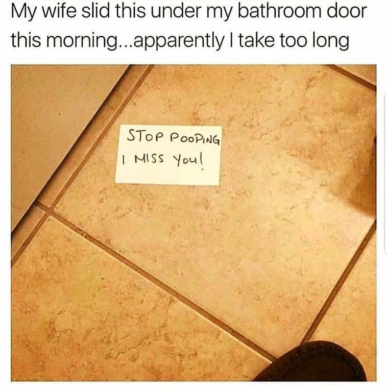 My wife slid this under my bathroom door this morning...apparently I take too long.  Stop pooping I miss you!