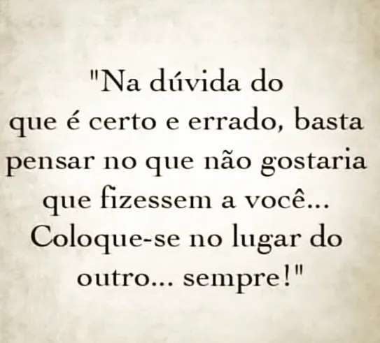 Na dúvida do que é certo e errado, basta pensar no que não gostaria que fizessem a você... Coloque-se no lugar do outro... sempre!