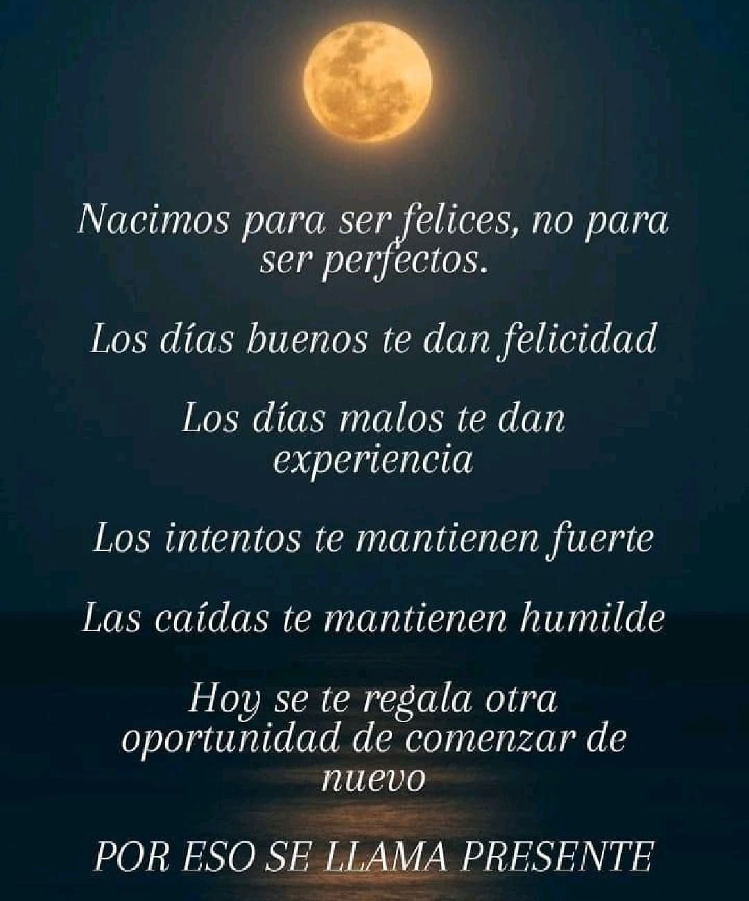 Nacimos para ser felices, no para ser perfectos. Los días buenos te dan felicidad. Los días malos te dan experiencia. Los intentos te mantienen fuerte. Las caídas te mantienen humilde. Hoy se te regala otra oportunidad de comenzar de nuevo. Por eso se llama presente.