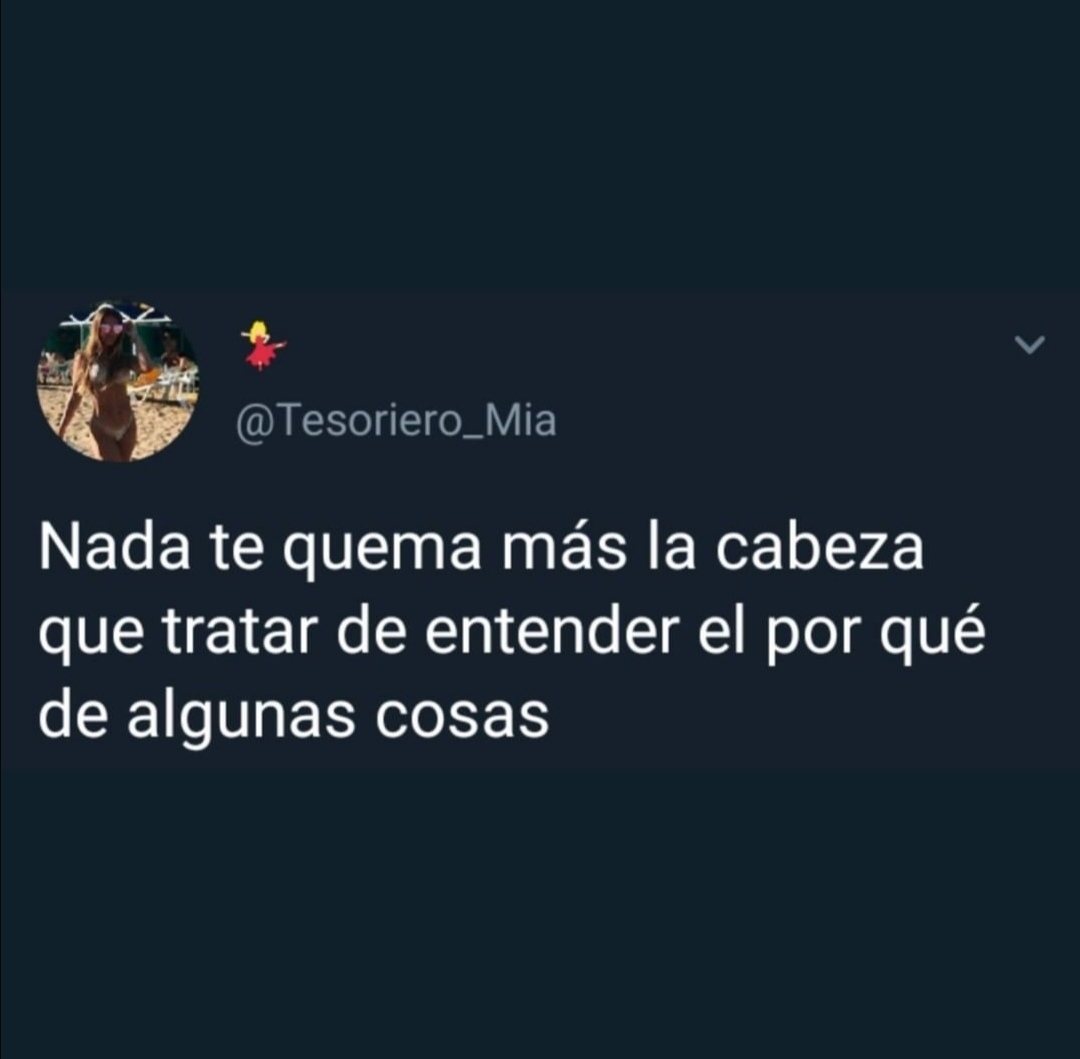 Nada te quema más la cabeza que tratar de entender el por qué de algunas cosas.