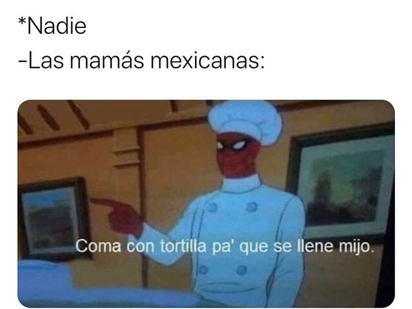 *Nadie.  Las mamás mexicanas: Coma con tortilla pa' que se llene mijo.