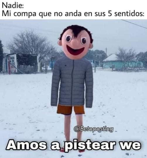 Nadie: Mi compa que no anda en sus 5 sentidos: Amos a pistear we.