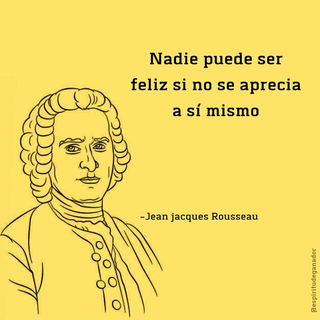 Nadie puede ser feliz si no se aprecia a si mismo. Jean Jacques Rousseau.