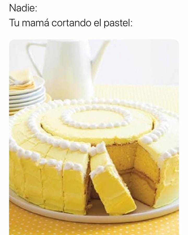 Nadie:  Tu mamá cortando el pastel: