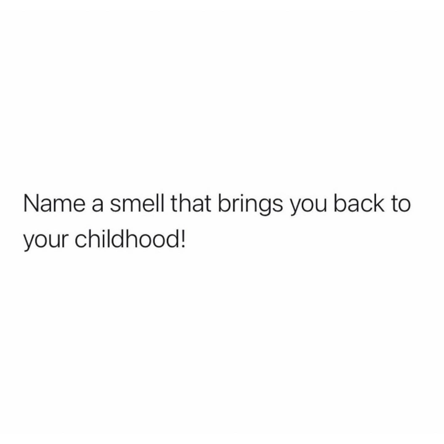 Name a smell that brings you back to your childhood!
