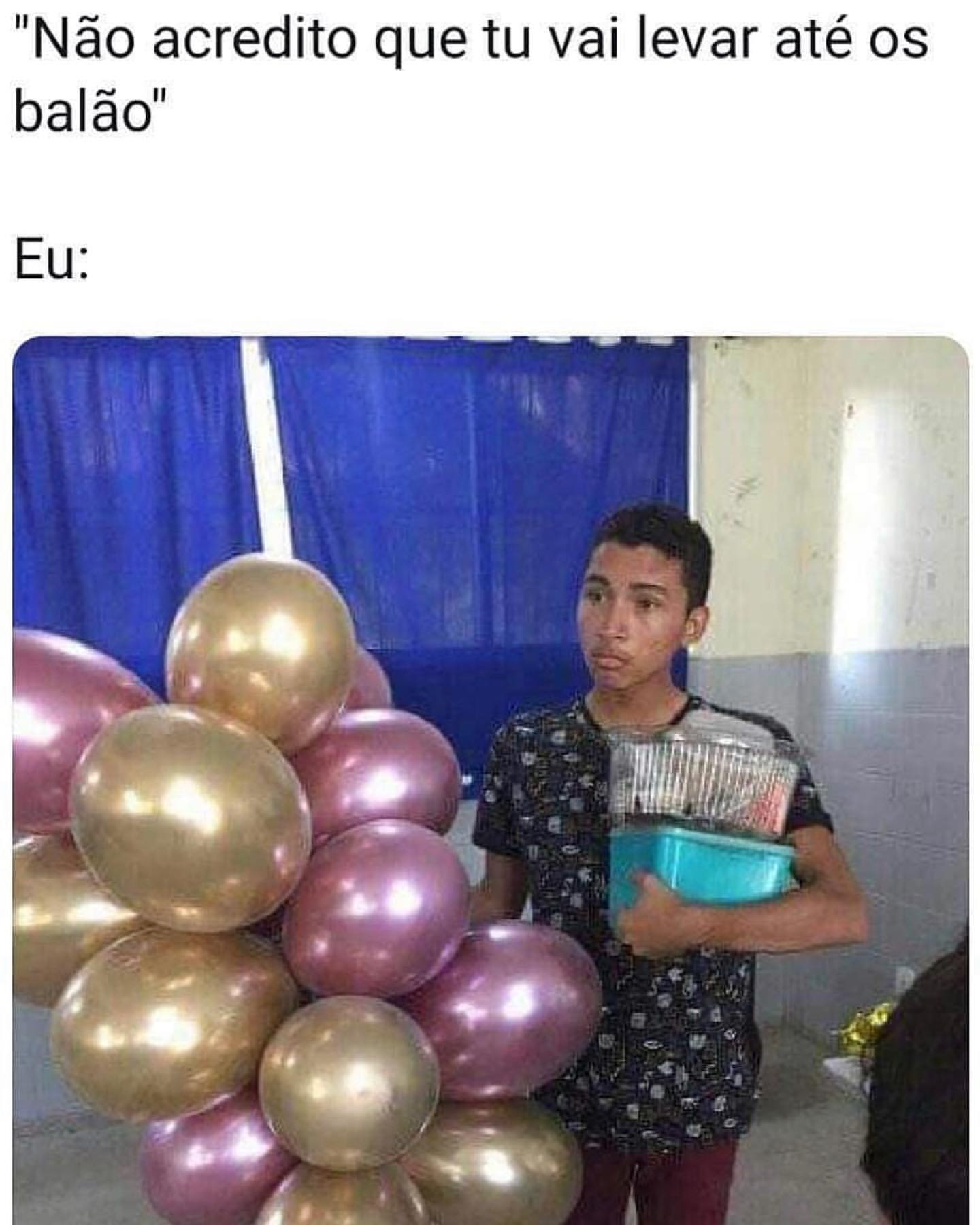 "Não acredito que tu vai levar até os balão". Eu: