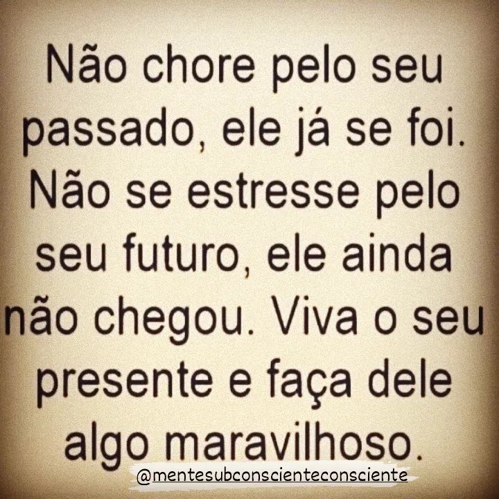 Não chore pelo seu passado, ele já se foi. Não se estresse pelo seu futuro, ele ainda não chegou. Viva o seu presente e faça dele algo maravilhoso.