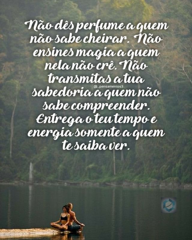 Não dês perfume a quem não sabe cheirar. Não ensines magia a quem nela não crê. Não trasmitas a tua sabedoria a quem não sabe compreender. Entrega o teu tempo e energia somente a quem te saiba ver.