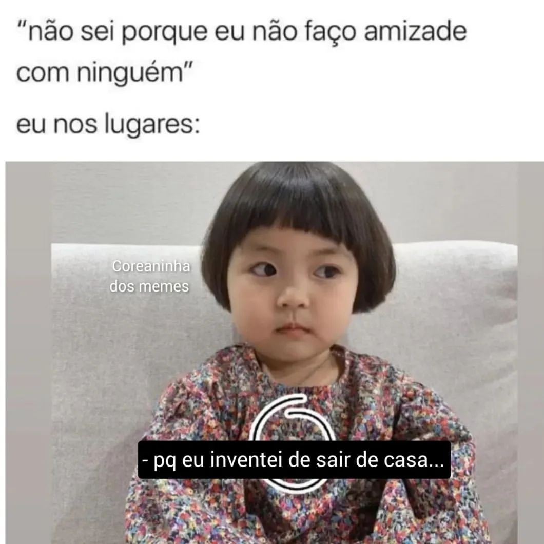 "Não sei porque eu não faço amizade com ninguém".  Eu nos lugares: Pq eu inventei de sair de casa...