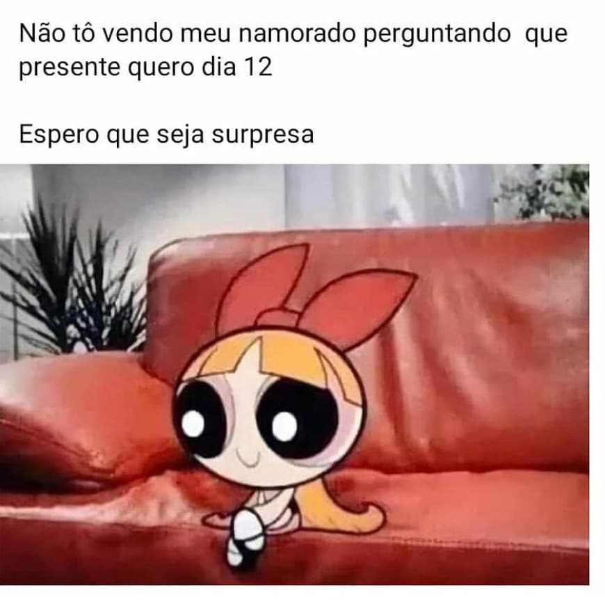 Não tô vendo meu namorado perguntando que presente quero dia 12.  Espero que seja surpresa.