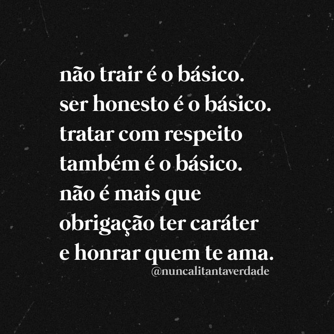 Não trair é o básico. Ser honesto é o básico. Tratar com respeito também é o básico. Não é mais que obrigação ter caráter e honrar quem te ama.